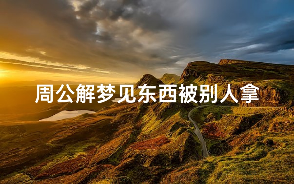 周公解梦见东西被别人拿走(梦见东西被别人拿走是什么意思)