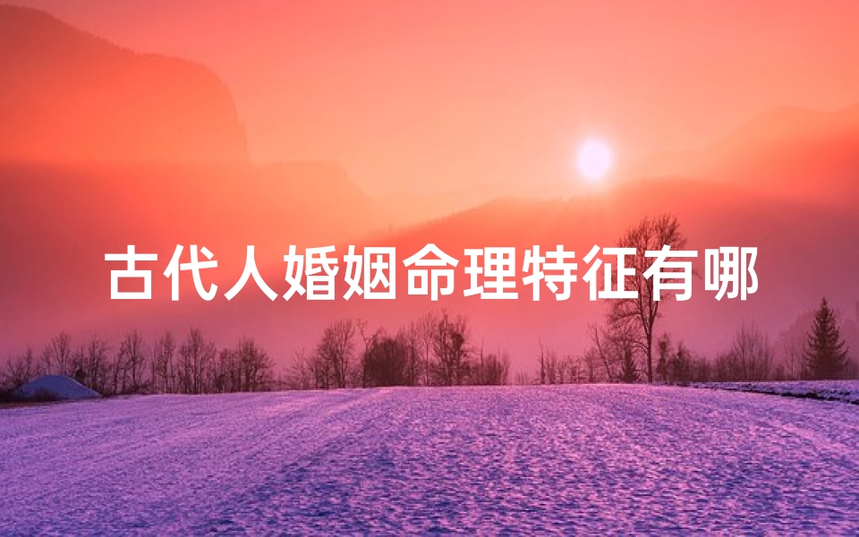 古代人婚姻命理特征有哪些(八字中有这字的女人别娶克夫)