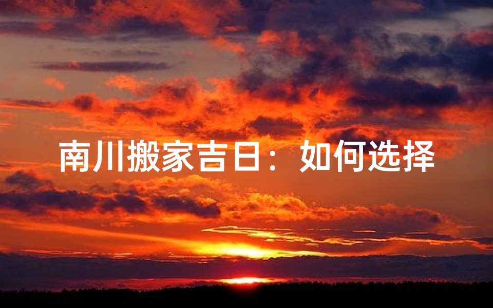 南川搬家吉日:如何选择适合的日子搬迁新家?