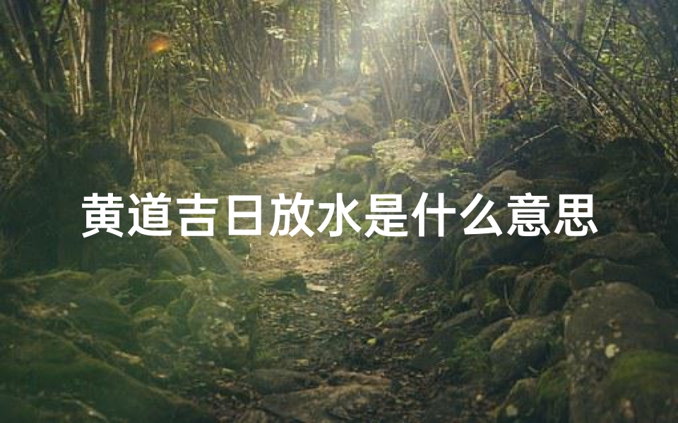 黄道吉日放水是什么意思-黄道吉日防水:揭秘择日奥秘