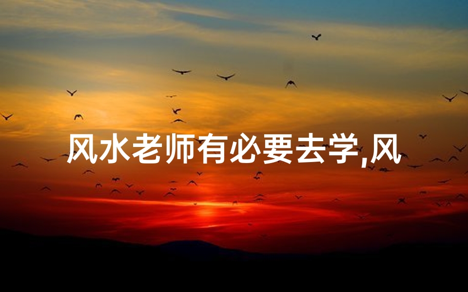 风水老师有必要去学,风水老师必修:必学风水知识全解析