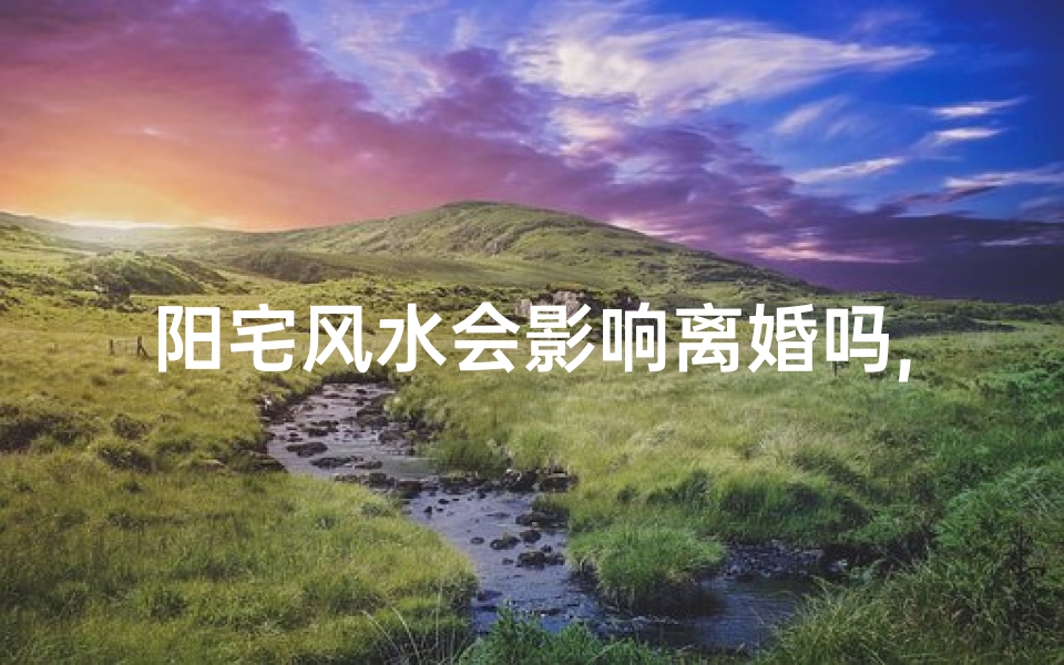 阳宅风水会影响离婚吗,阳宅风水能改变人的命运吗