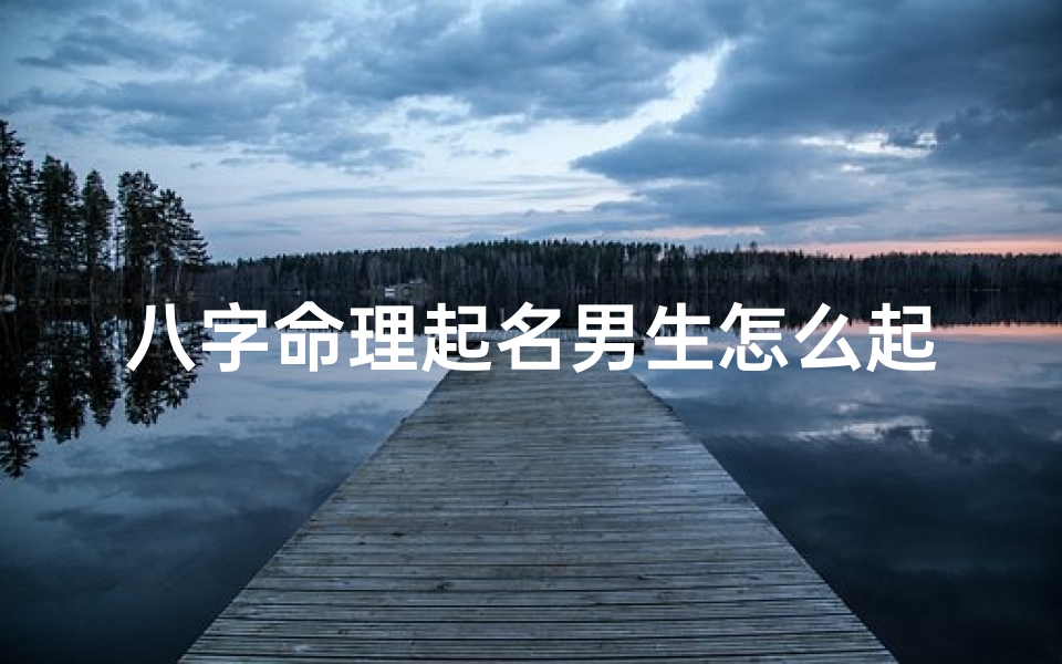 八字命理起名男生怎么起名、八字命理起名:揭秘男生名字的八字奥秘