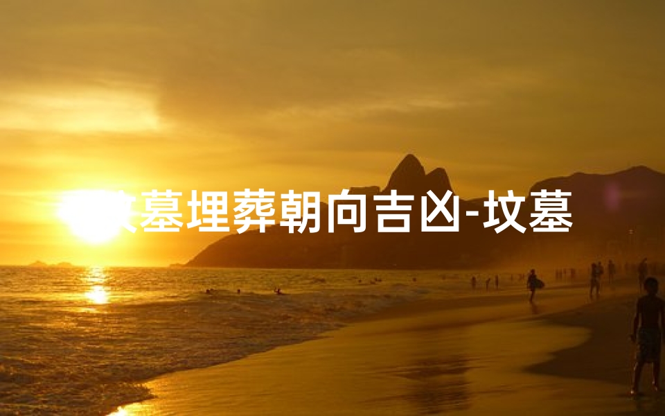 坟墓埋葬朝向吉凶-坟墓朝向揭秘:吉凶命运一窥究竟