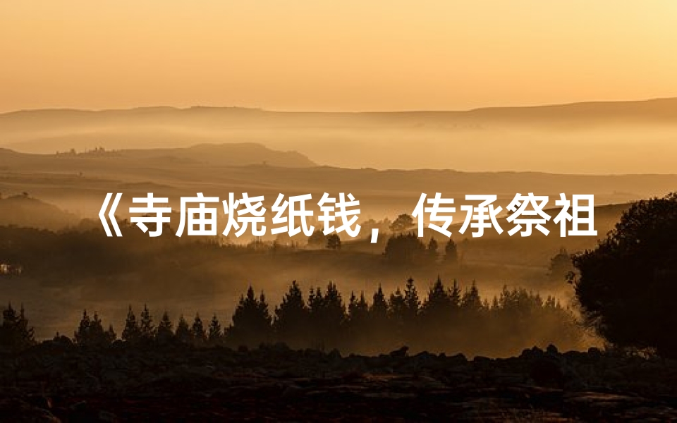 《寺庙烧纸钱,传承祭祖文化之旅》