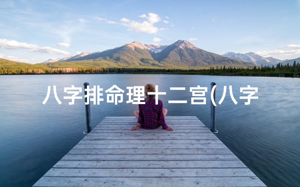八字排命理十二宫(八字排命理，揭秘十二宫奥秘)