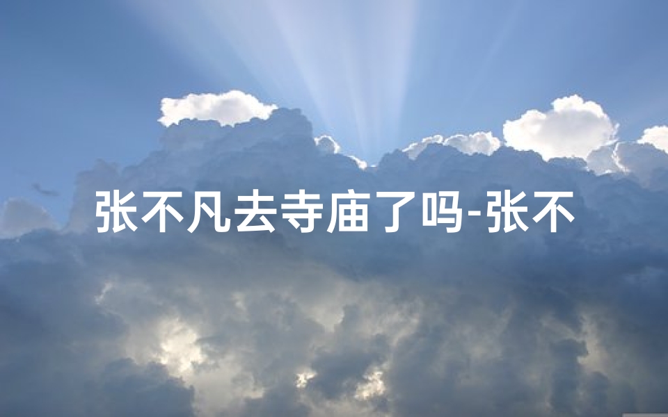张不凡去寺庙了吗-张不凡:寺庙之行,谜团揭晓