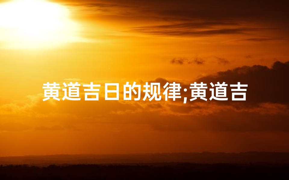 黄道吉日的规律;黄道吉日:择日如神,万事亨通指南