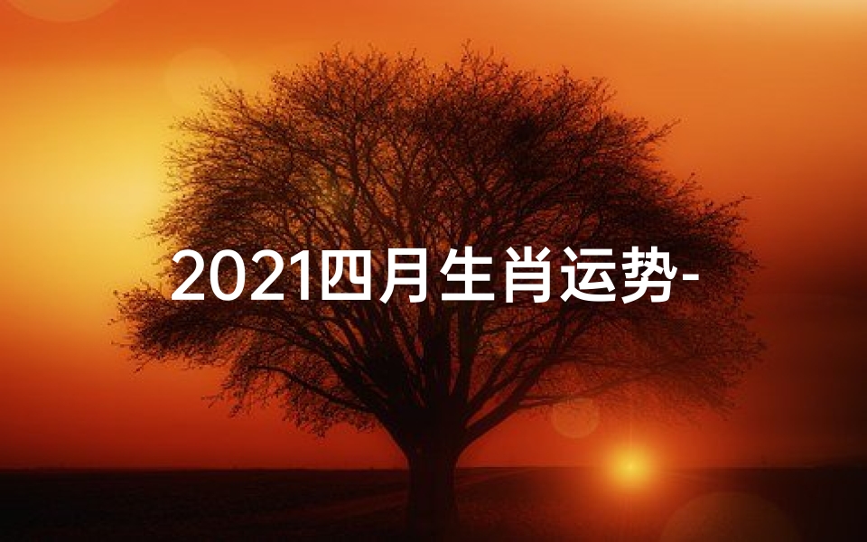 2021四月生肖运势-2021年4月生肖运程
