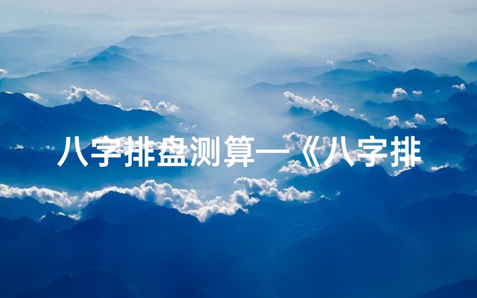 八字排盘测算—《八字排盘精准运势,在线查询一网打尽》