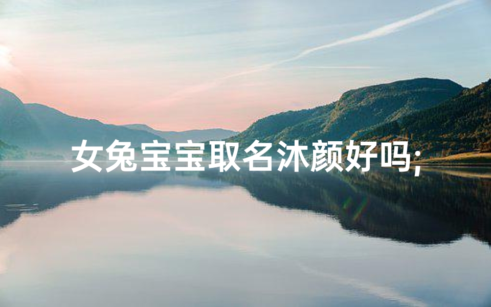 女兔宝宝取名沐颜好吗;《沐颜女兔宝宝，清新灵动美名传》