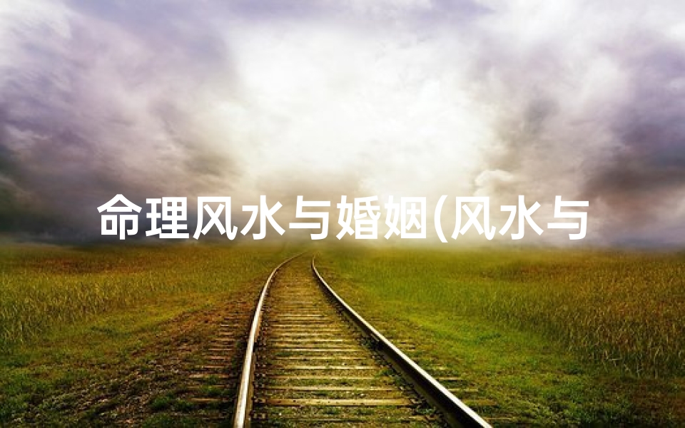 命理风水与婚姻(风水与婚姻真的有关系吗 )