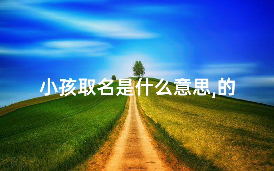 小孩取名是什么意思,的真相:揭秘小孩取名背后的含义