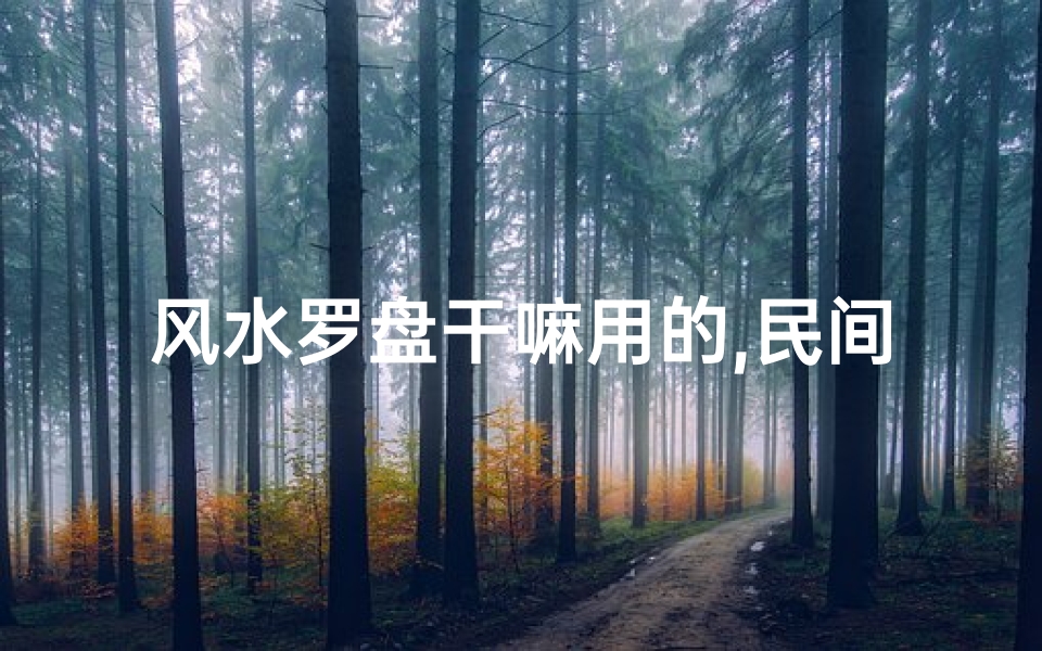 风水罗盘干嘛用的,民间风水罗盘:真有神奇功效吗?