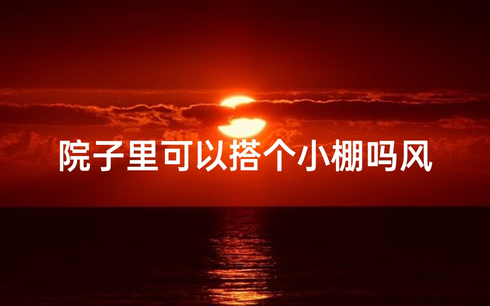 院子里可以搭个小棚吗风水好吗—院子搭棚风水宜忌:小棚布局,旺家运势