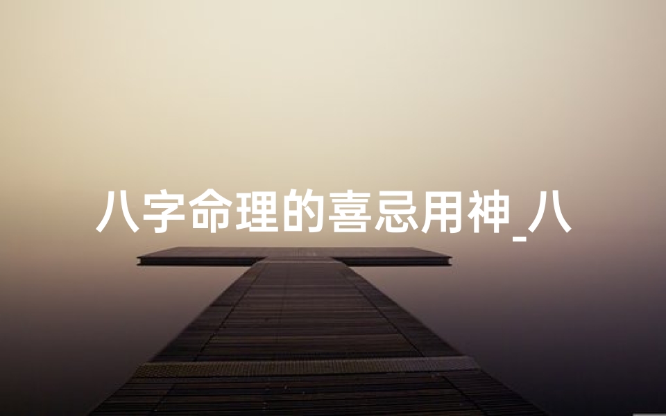 八字命理的喜忌用神_八字命理揭秘:喜忌用神决定人生运势