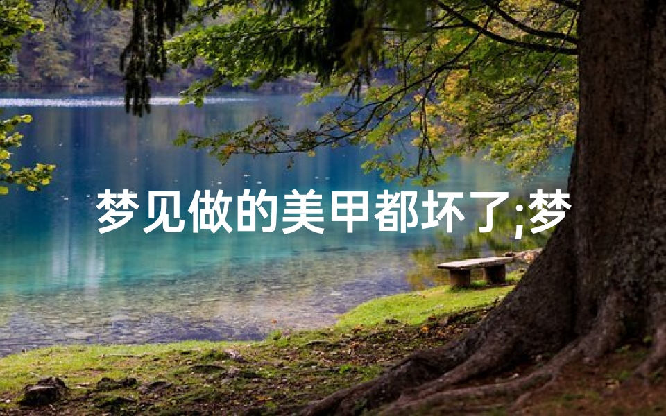 梦见做的美甲都坏了;梦见做美甲做坏了