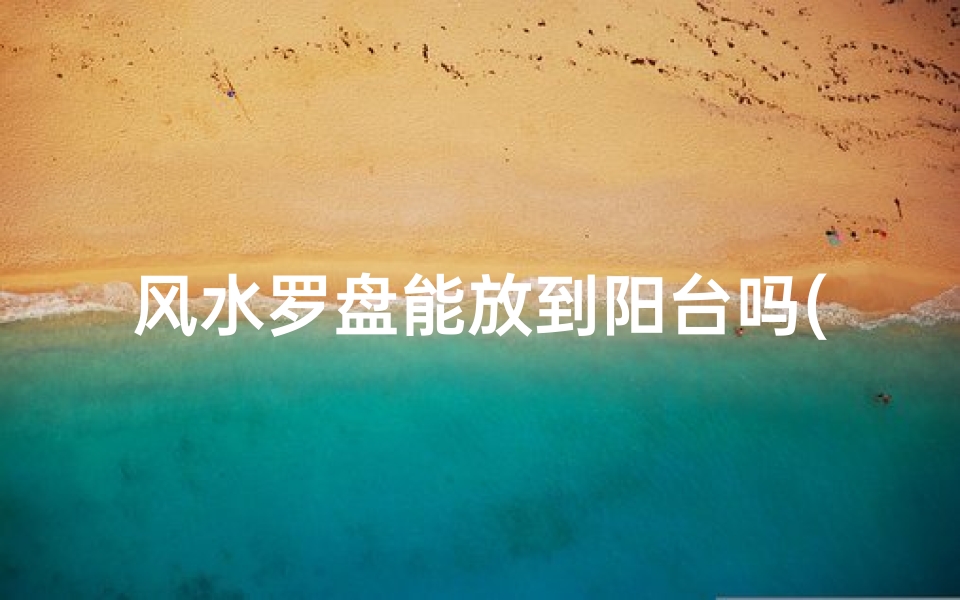 风水罗盘能放到阳台吗(风水罗盘能放到阳台吗视频)