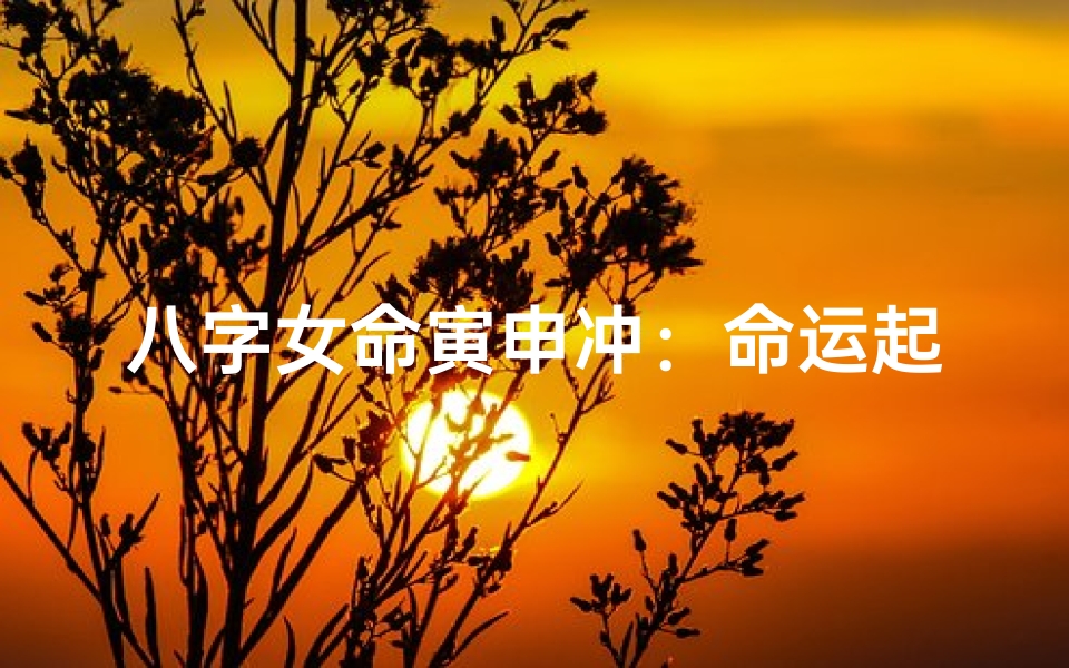 八字女命寅申冲:命运起伏与化解之道