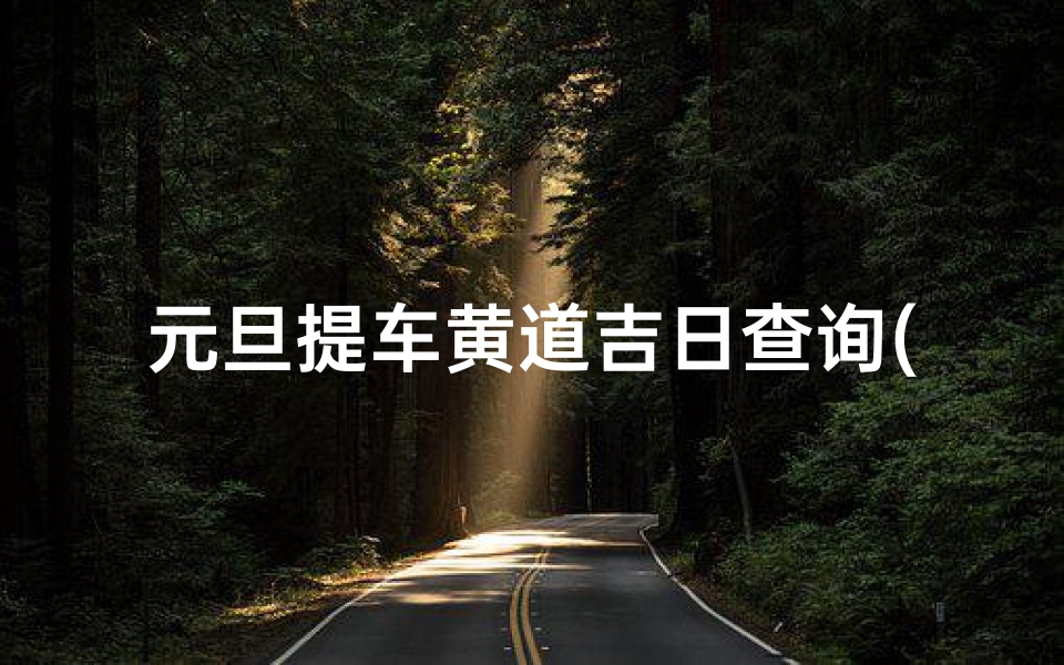 元旦提车黄道吉日查询(2025年1月提车看日子选吉日提车 )
