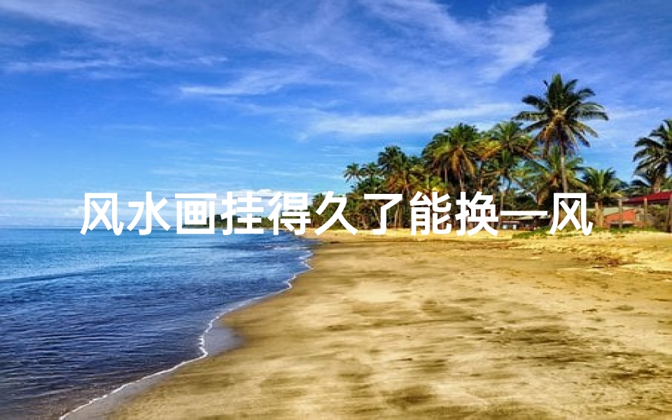 风水画挂得久了能换—风水画可以增加运势吗