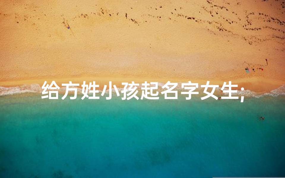 给方姓小孩起名字女生;方家千金:探寻寓意美好的女孩名字