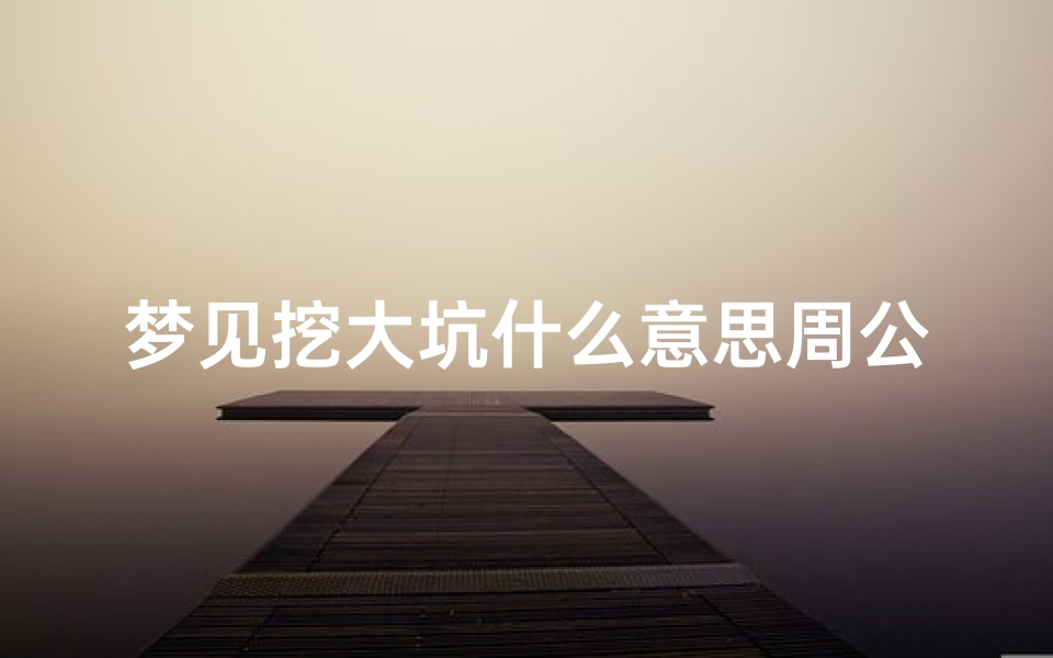 梦见挖大坑什么意思周公解梦(梦见自己挖土坑是什么意思)