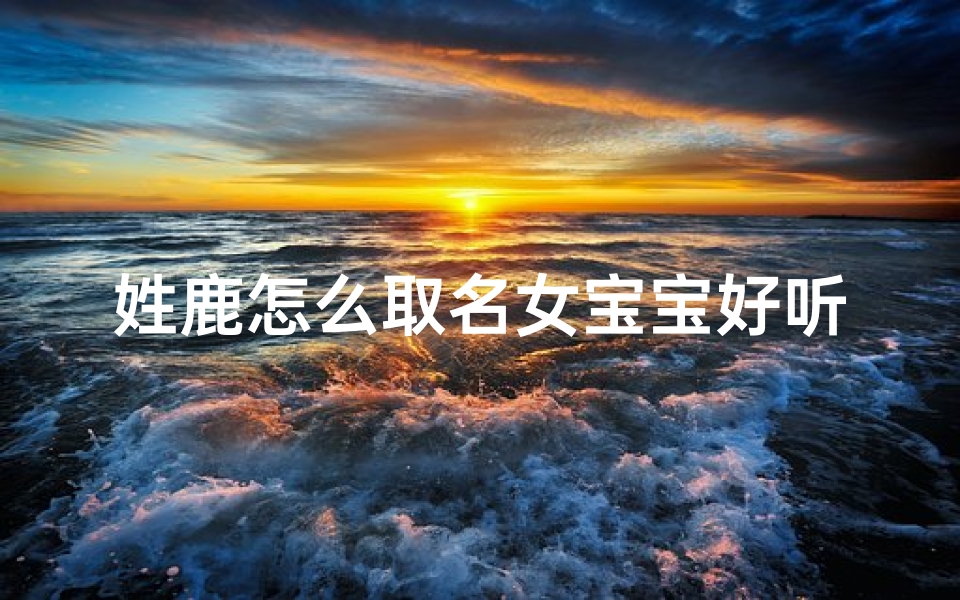 姓鹿怎么取名女宝宝好听—鹿姓女宝宝好听的名字推荐:优雅鹿氏,音韵悠扬-东贵算卦网
