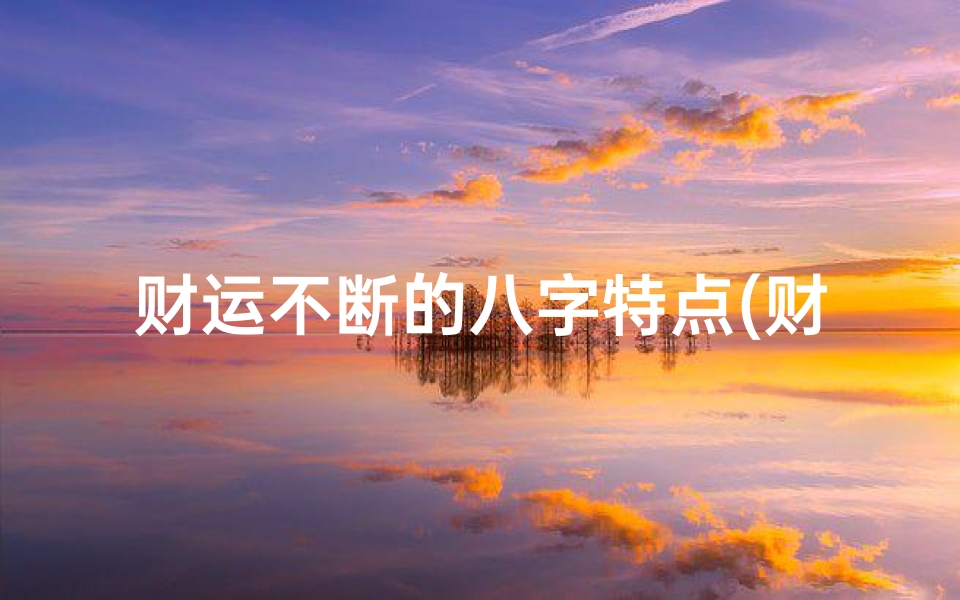 财运不断的八字特点(财运好的几种八字 )