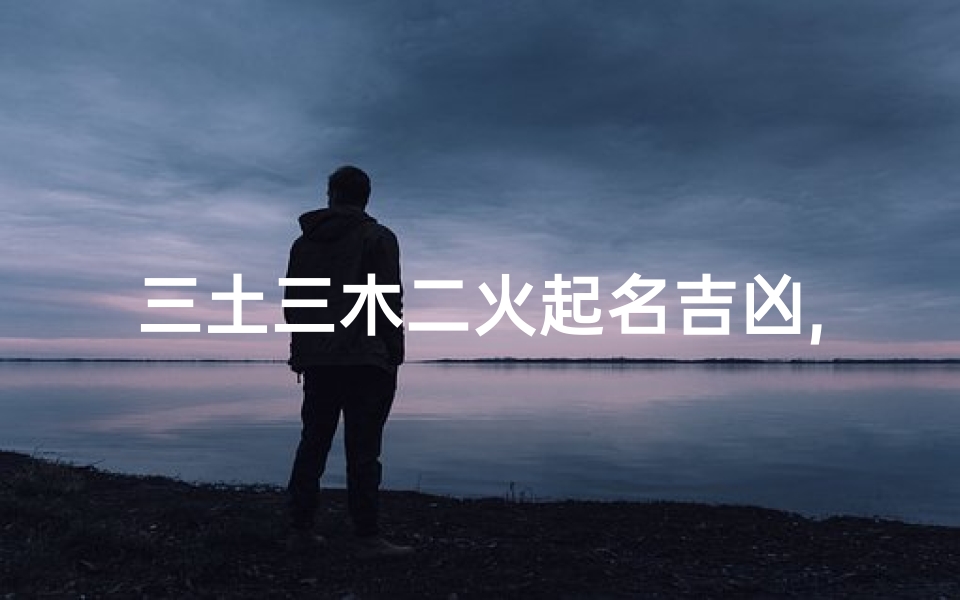 三土三木二火起名吉凶,《三土三木二火起名,吉凶揭秘与智慧指引》