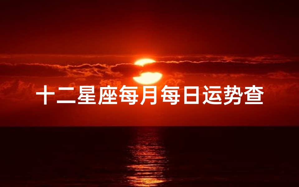 十二星座每月每日运势查询表详解(十二星座的月份表,十二星座4月份运势)