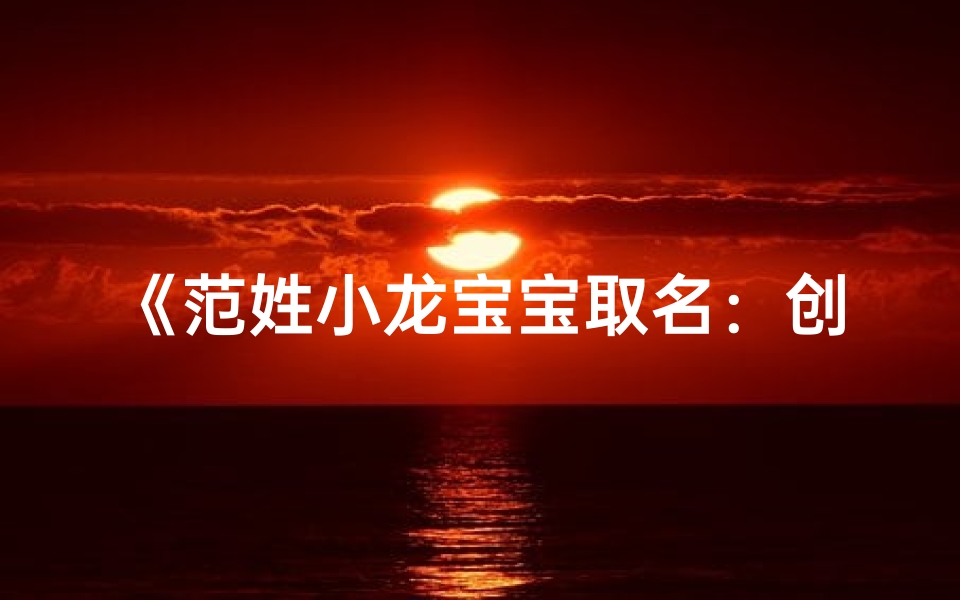 《范姓小龙宝宝取名:创意无限,寓意美好》