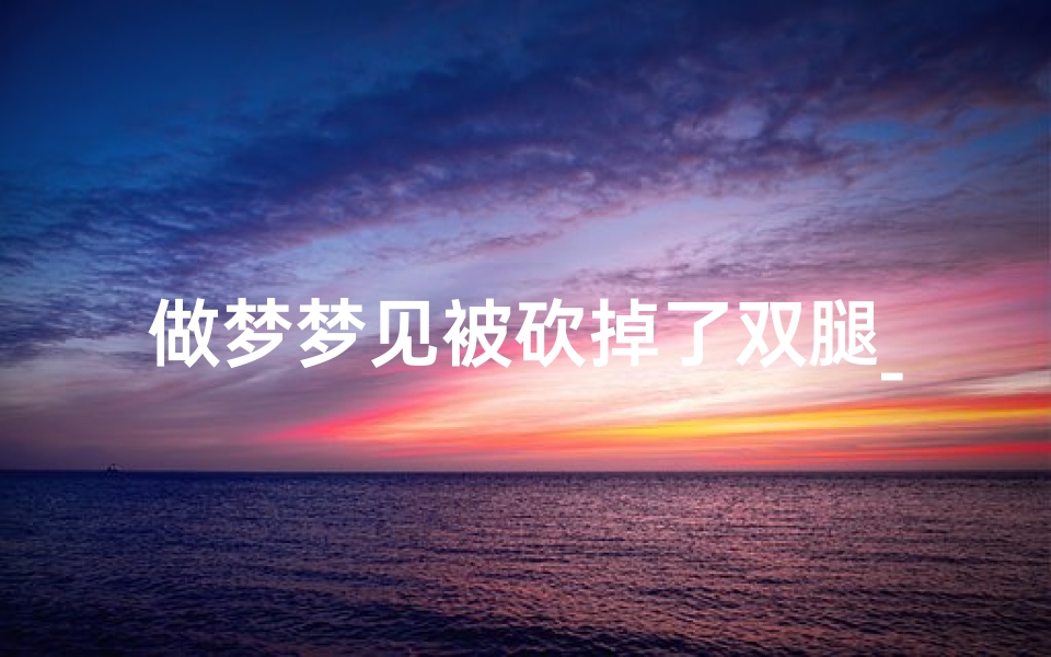 做梦梦见被砍掉了双腿_梦见被砍断腿什么意思