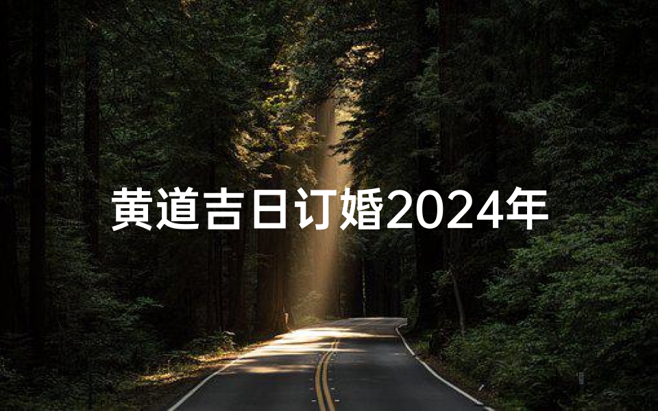 黄道吉日订婚2024年-2024黄道吉日,浪漫订婚好时光