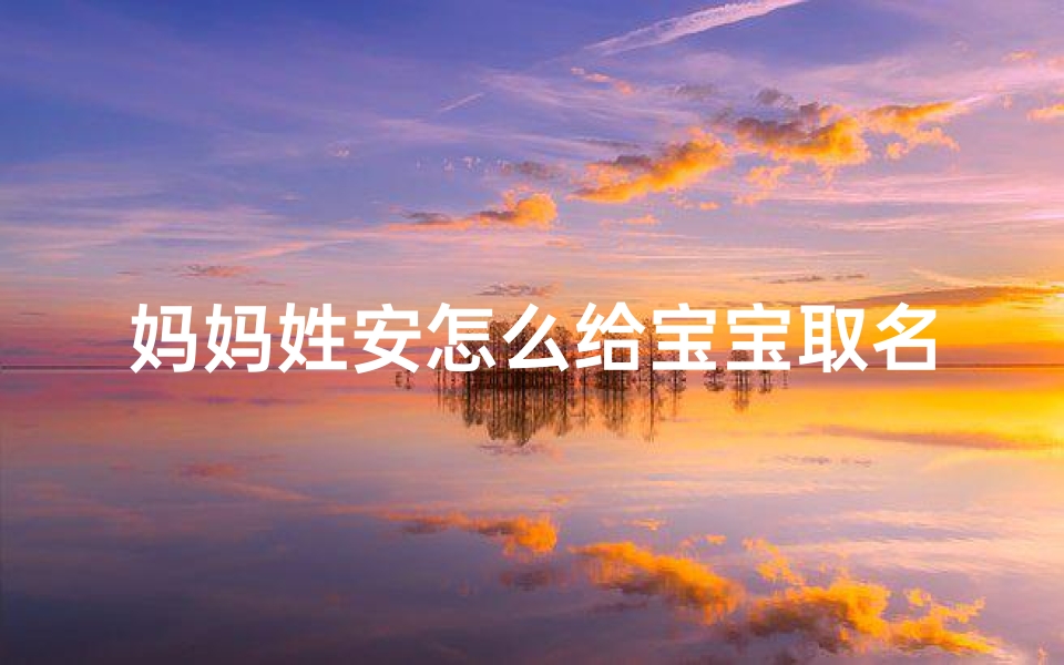 妈妈姓安怎么给宝宝取名字_《安姓妈妈巧选宝宝名字,寓意美好》