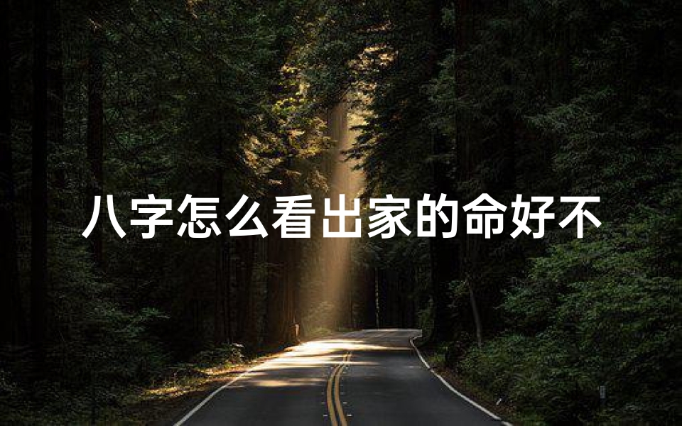八字怎么看出家的命好不好_八字揭秘:如何看八字判断出家命好不好
