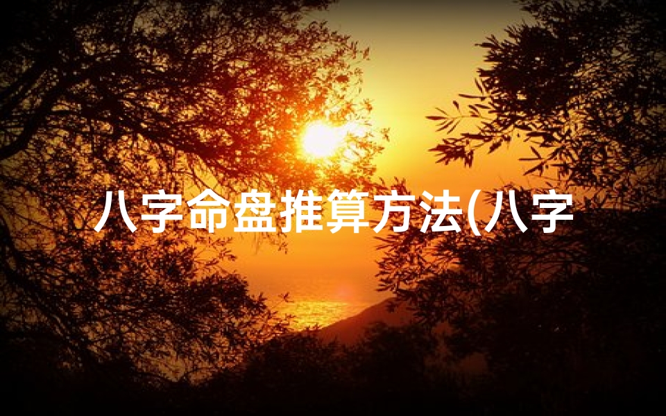八字命盘推算方法(八字命盘揭秘:精准推算人生运势秘法)
