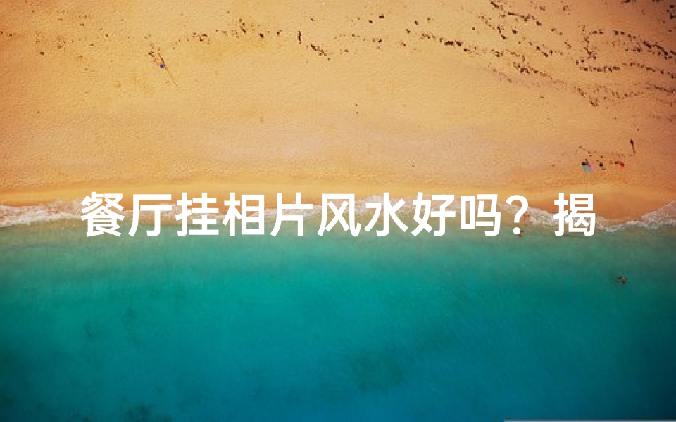 餐厅挂相片风水好吗?揭秘家居风水布局秘诀