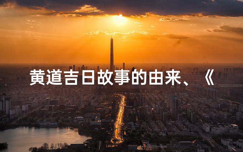黄道吉日故事的由来、《黄道吉日:古时选吉日的神秘传说》