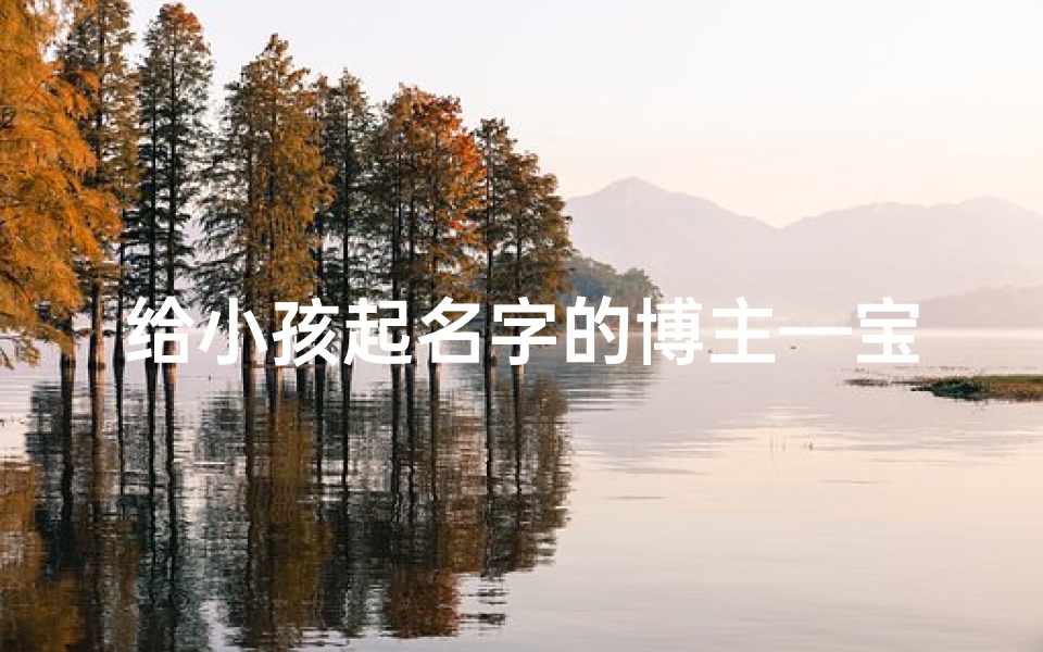 给小孩起名字的博主—宝宝起名达人:教你轻松为宝贝取好名