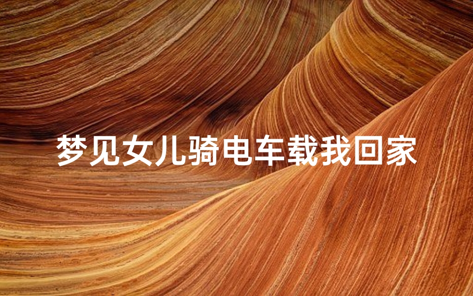 梦见女儿骑电车载我回家;梦见闺女骑电动车