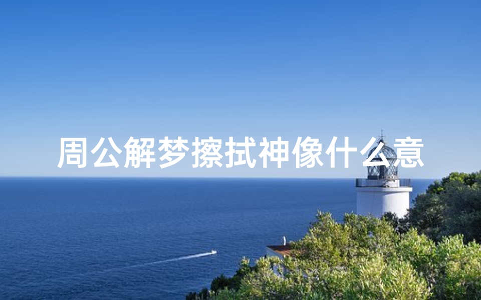 周公解梦擦拭神像什么意思(梦见拜见神像的预兆)