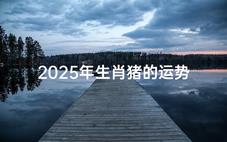 2025年生肖猪的运势(71年属猪人2025年全年运势)