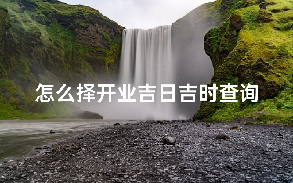 怎么择开业吉日吉时查询(如何选择吉日吉时)