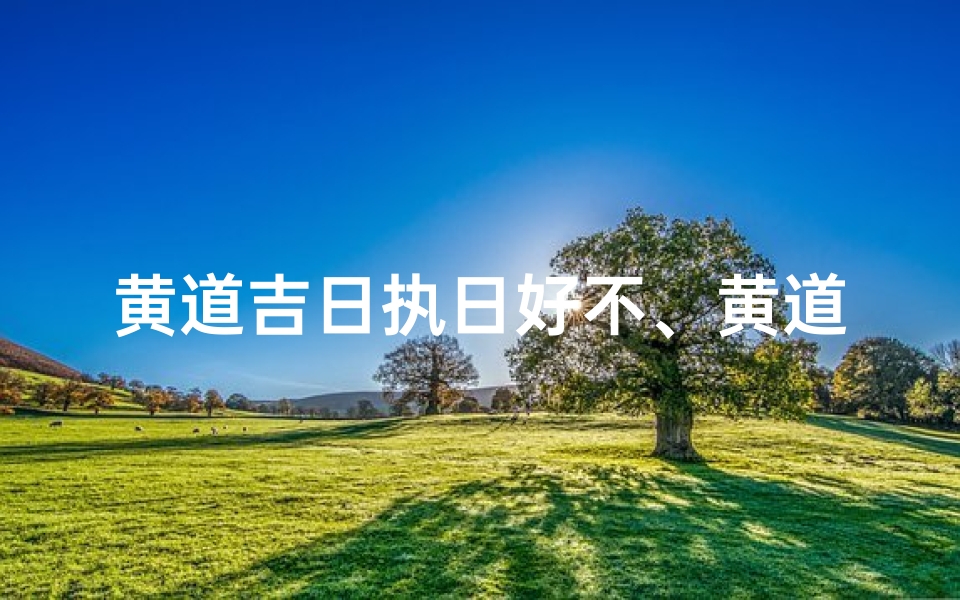 黄道吉日执日好不、黄道吉日执日好,万事如意迎新篇