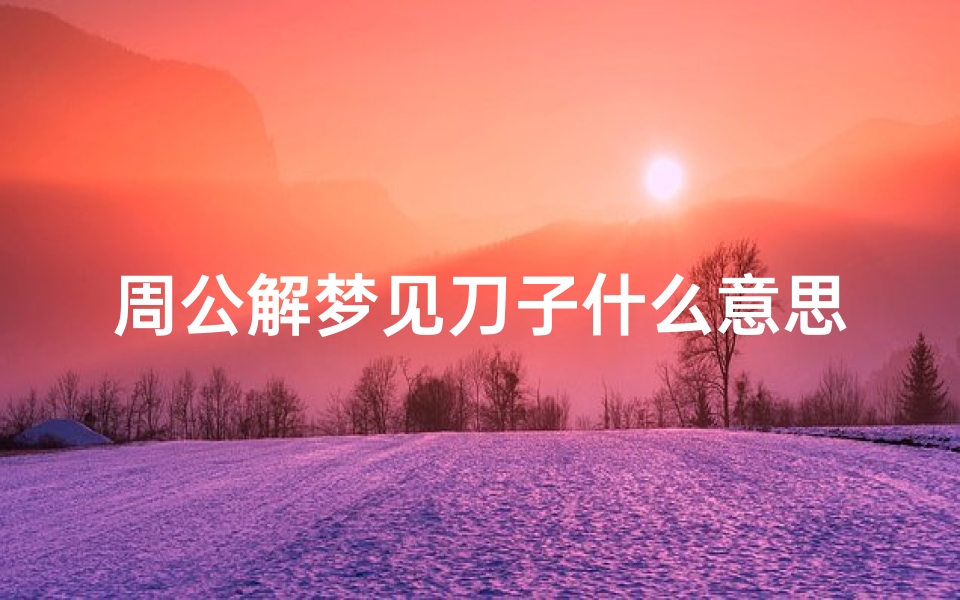 周公解梦见刀子什么意思(周公解梦梦见别人用刀子在人身上划很长的口子)