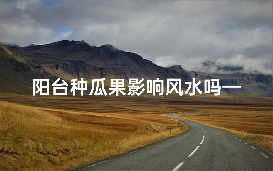 阳台种瓜果影响风水吗—室内阳台种瓜风水解析:适宜种植的瓜类及注意事项