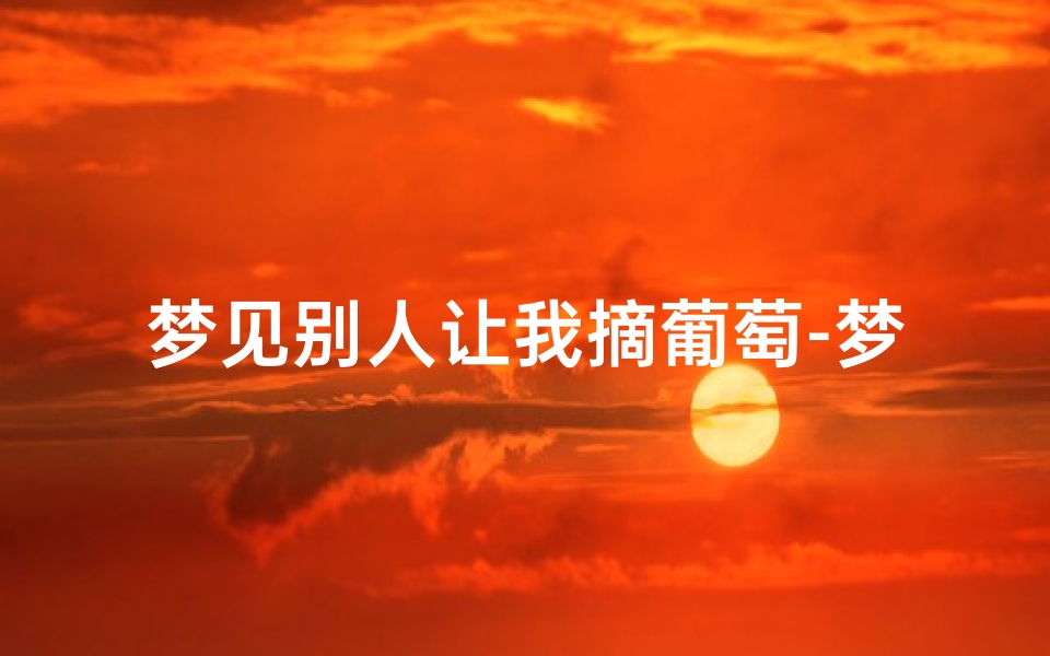 梦见别人让我摘葡萄-梦见有人给我摘葡萄