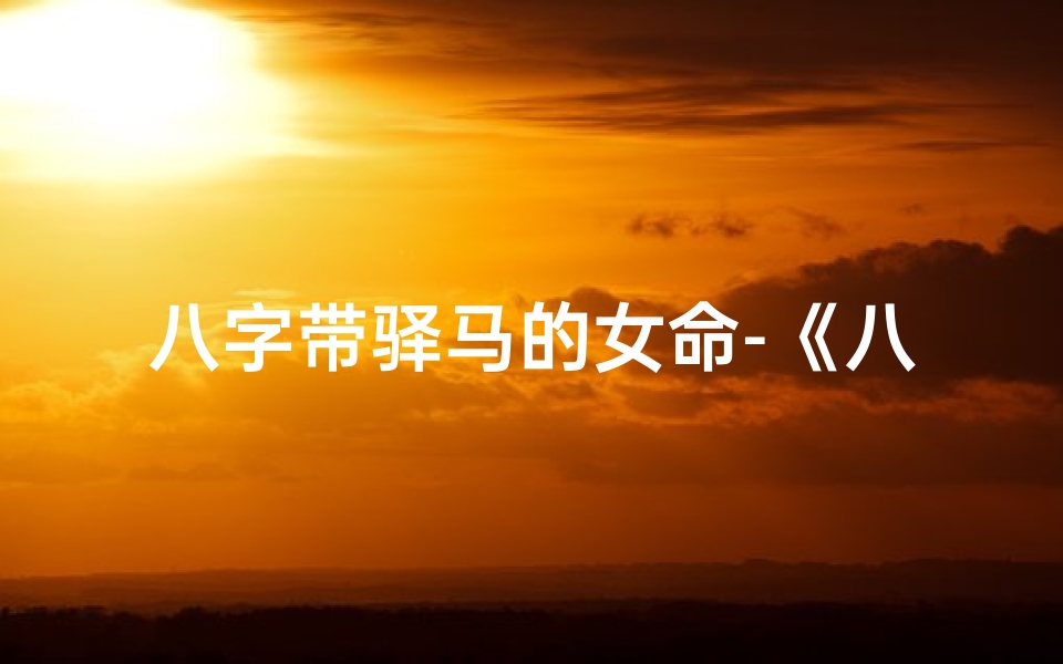 八字带驿马的女命-《八字驿马女命:运势飞扬,人生路途多变化》