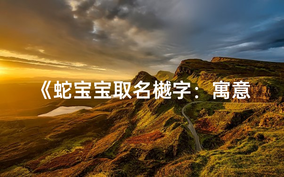 《蛇宝宝取名樾字:寓意生机盎然,寓意美好未来》